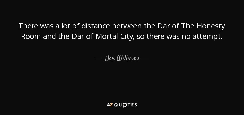There was a lot of distance between the Dar of The Honesty Room and the Dar of Mortal City, so there was no attempt. - Dar Williams