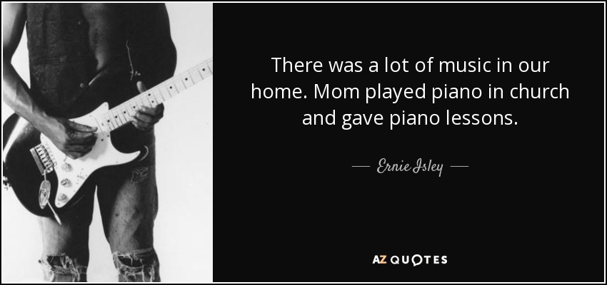 There was a lot of music in our home. Mom played piano in church and gave piano lessons. - Ernie Isley