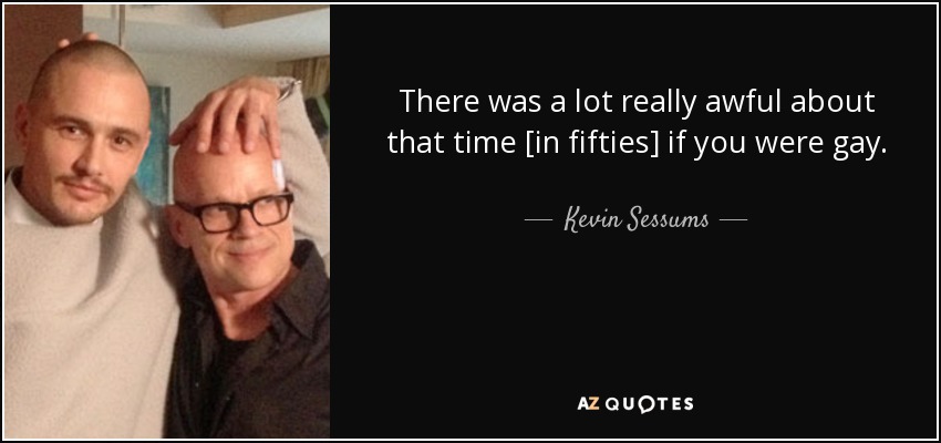 There was a lot really awful about that time [in fifties] if you were gay. - Kevin Sessums