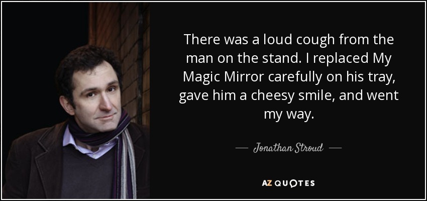 There was a loud cough from the man on the stand. I replaced My Magic Mirror carefully on his tray, gave him a cheesy smile, and went my way. - Jonathan Stroud