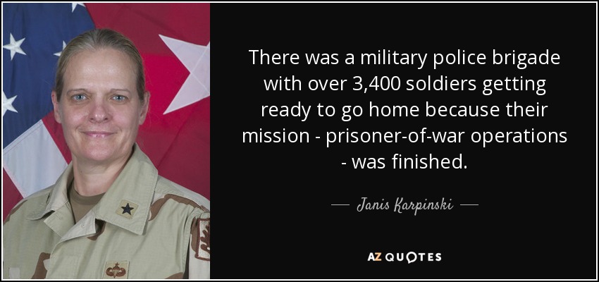 There was a military police brigade with over 3,400 soldiers getting ready to go home because their mission - prisoner-of-war operations - was finished. - Janis Karpinski