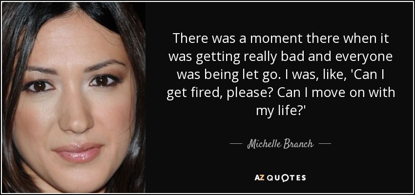 There was a moment there when it was getting really bad and everyone was being let go. I was, like, 'Can I get fired, please? Can I move on with my life?' - Michelle Branch