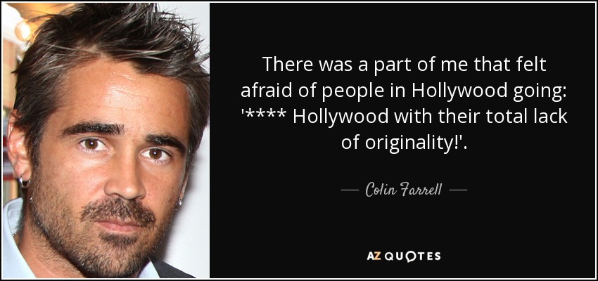 There was a part of me that felt afraid of people in Hollywood going: '**** Hollywood with their total lack of originality!'. - Colin Farrell