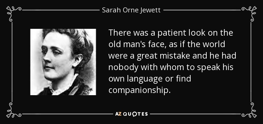 There was a patient look on the old man's face, as if the world were a great mistake and he had nobody with whom to speak his own language or find companionship. - Sarah Orne Jewett
