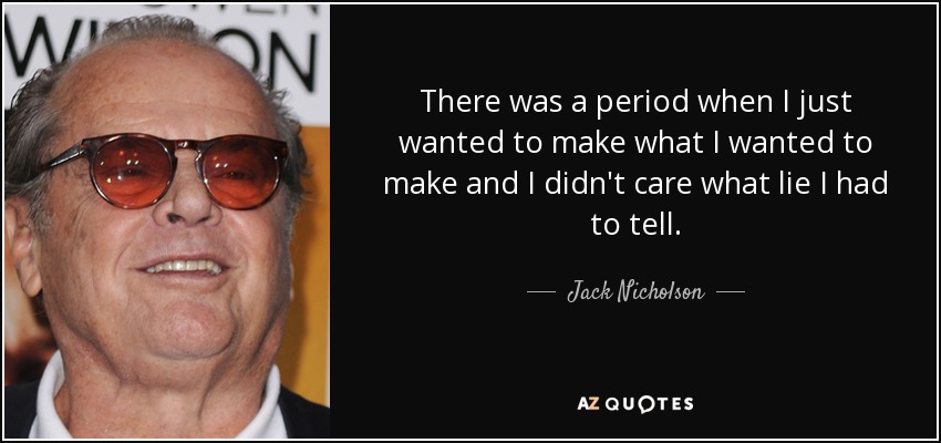 There was a period when I just wanted to make what I wanted to make and I didn't care what lie I had to tell. - Jack Nicholson