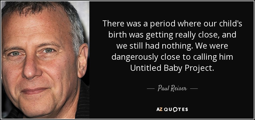 There was a period where our child's birth was getting really close, and we still had nothing. We were dangerously close to calling him Untitled Baby Project. - Paul Reiser
