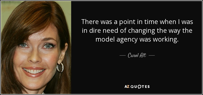 There was a point in time when I was in dire need of changing the way the model agency was working. - Carol Alt