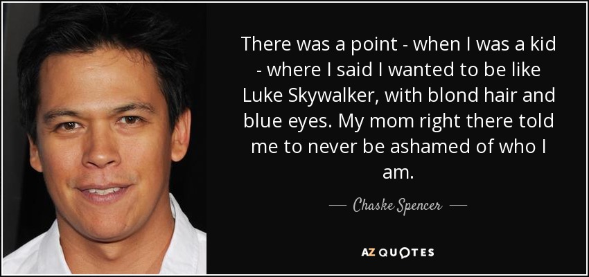 There was a point - when I was a kid - where I said I wanted to be like Luke Skywalker, with blond hair and blue eyes. My mom right there told me to never be ashamed of who I am. - Chaske Spencer
