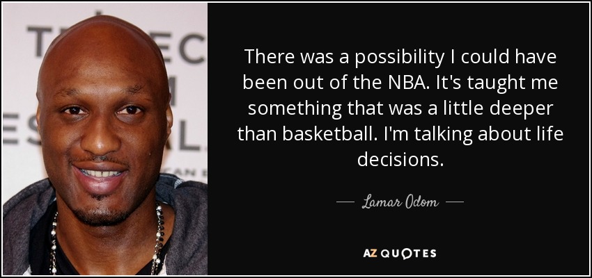 There was a possibility I could have been out of the NBA. It's taught me something that was a little deeper than basketball. I'm talking about life decisions. - Lamar Odom