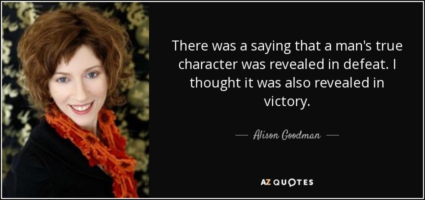 There was a saying that a man's true character was revealed in defeat. I thought it was also revealed in victory. - Alison Goodman