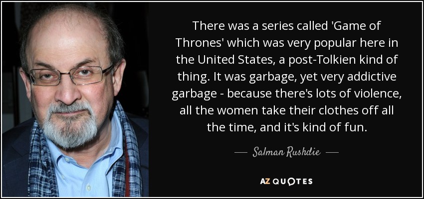 There was a series called 'Game of Thrones' which was very popular here in the United States, a post-Tolkien kind of thing. It was garbage, yet very addictive garbage - because there's lots of violence, all the women take their clothes off all the time, and it's kind of fun. - Salman Rushdie