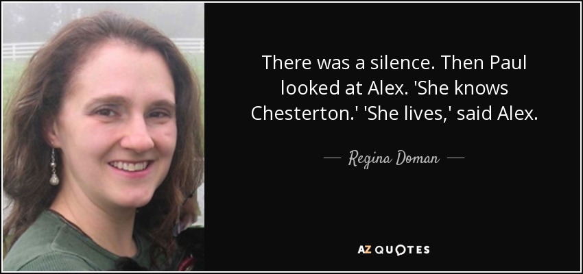 There was a silence. Then Paul looked at Alex. 'She knows Chesterton.' 'She lives,' said Alex. - Regina Doman