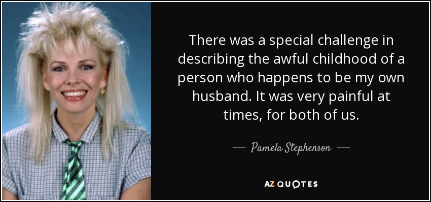 There was a special challenge in describing the awful childhood of a person who happens to be my own husband. It was very painful at times, for both of us. - Pamela Stephenson