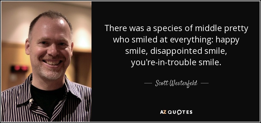 There was a species of middle pretty who smiled at everything: happy smile, disappointed smile, you're-in-trouble smile. - Scott Westerfeld