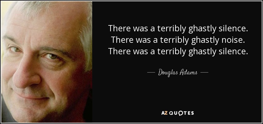There was a terribly ghastly silence. There was a terribly ghastly noise. There was a terribly ghastly silence. - Douglas Adams