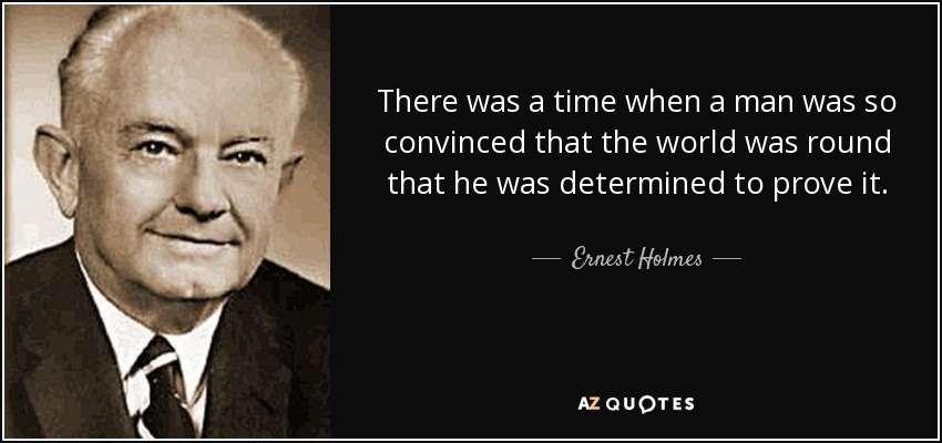 There was a time when a man was so convinced that the world was round that he was determined to prove it. - Ernest Holmes