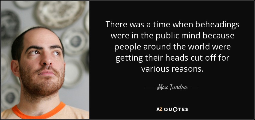 There was a time when beheadings were in the public mind because people around the world were getting their heads cut off for various reasons. - Max Tundra