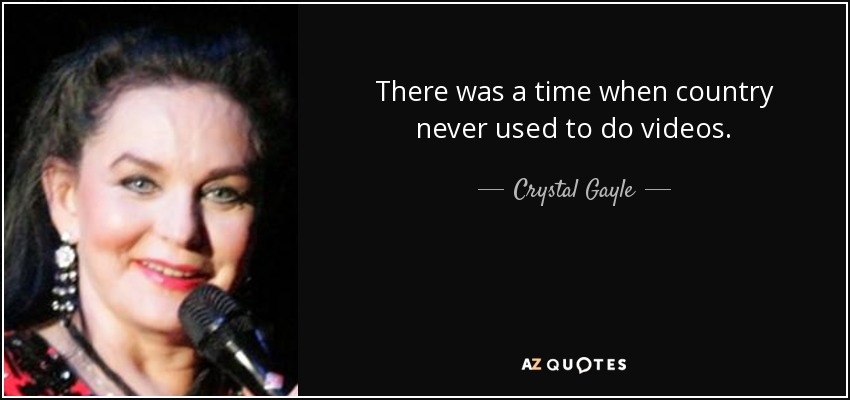There was a time when country never used to do videos. - Crystal Gayle
