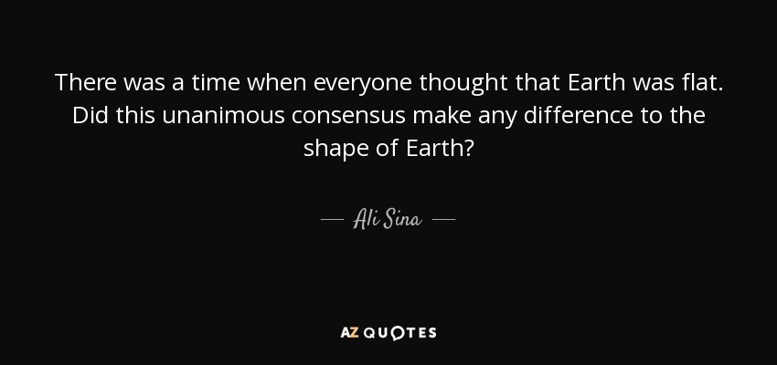 There was a time when everyone thought that Earth was flat. Did this unanimous consensus make any difference to the shape of Earth? - Ali Sina