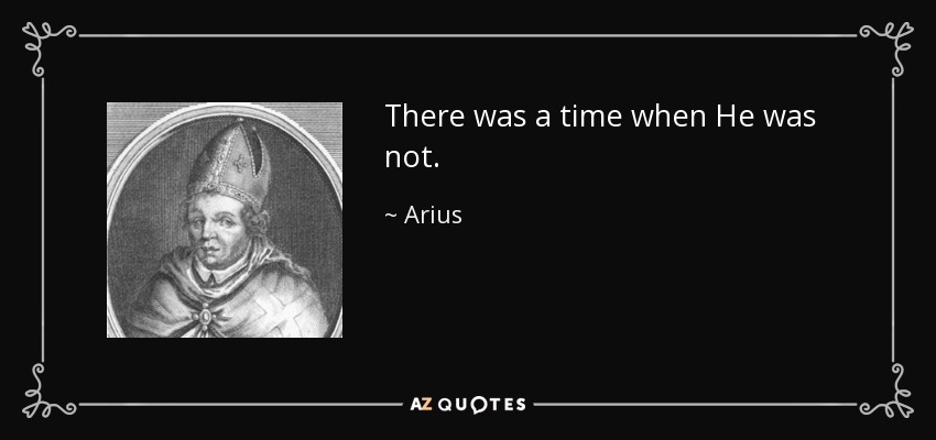 There was a time when He was not. - Arius