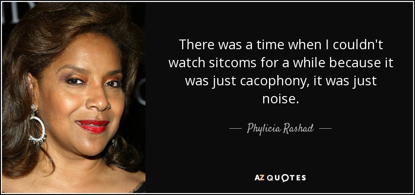 There was a time when I couldn't watch sitcoms for a while because it was just cacophony, it was just noise. - Phylicia Rashad