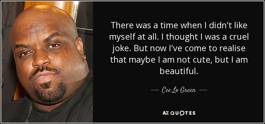 There was a time when I didn't like myself at all. I thought I was a cruel joke. But now I've come to realise that maybe I am not cute, but I am beautiful. - Cee Lo Green