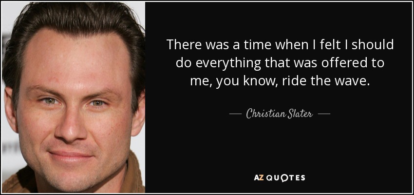 There was a time when I felt I should do everything that was offered to me, you know, ride the wave. - Christian Slater