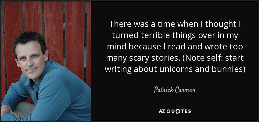 There was a time when I thought I turned terrible things over in my mind because I read and wrote too many scary stories. (Note self: start writing about unicorns and bunnies) - Patrick Carman