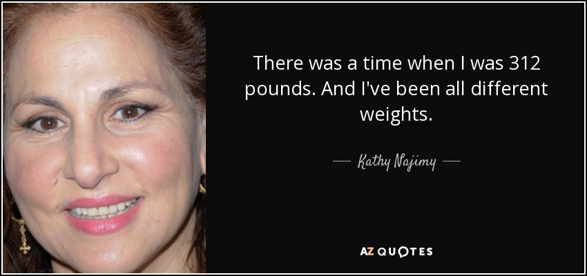 There was a time when I was 312 pounds. And I've been all different weights. - Kathy Najimy