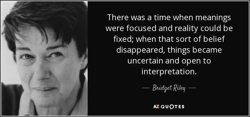 There was a time when meanings were focused and reality could be fixed; when that sort of belief disappeared, things became uncertain and open to interpretation. - Bridget Riley