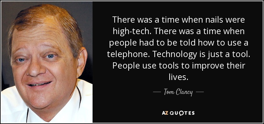 There was a time when nails were high-tech. There was a time when people had to be told how to use a telephone. Technology is just a tool. People use tools to improve their lives. - Tom Clancy