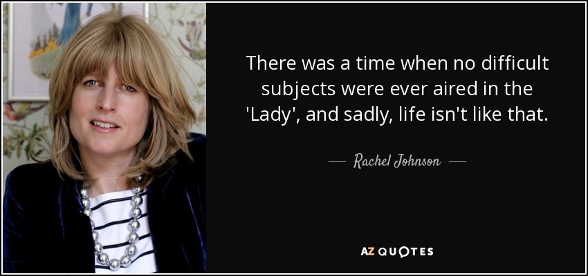 There was a time when no difficult subjects were ever aired in the 'Lady', and sadly, life isn't like that. - Rachel Johnson