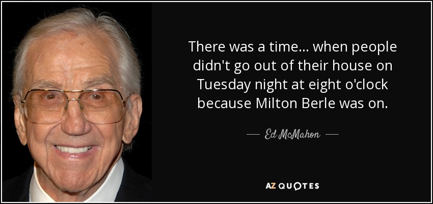 There was a time... when people didn't go out of their house on Tuesday night at eight o'clock because Milton Berle was on. - Ed McMahon