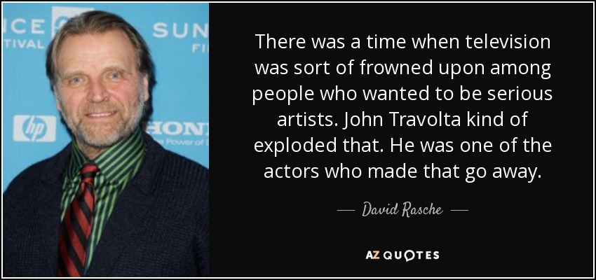 There was a time when television was sort of frowned upon among people who wanted to be serious artists. John Travolta kind of exploded that. He was one of the actors who made that go away. - David Rasche
