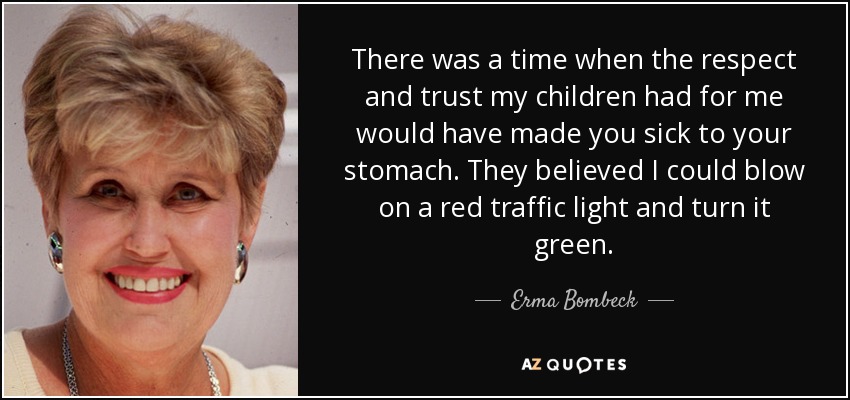 There was a time when the respect and trust my children had for me would have made you sick to your stomach. They believed I could blow on a red traffic light and turn it green. - Erma Bombeck