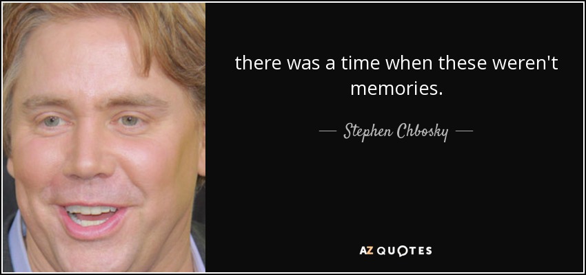 there was a time when these weren't memories. - Stephen Chbosky