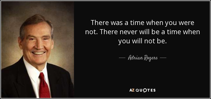 There was a time when you were not. There never will be a time when you will not be. - Adrian Rogers