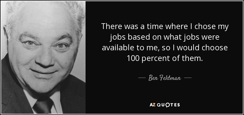 There was a time where I chose my jobs based on what jobs were available to me, so I would choose 100 percent of them. - Ben Feldman