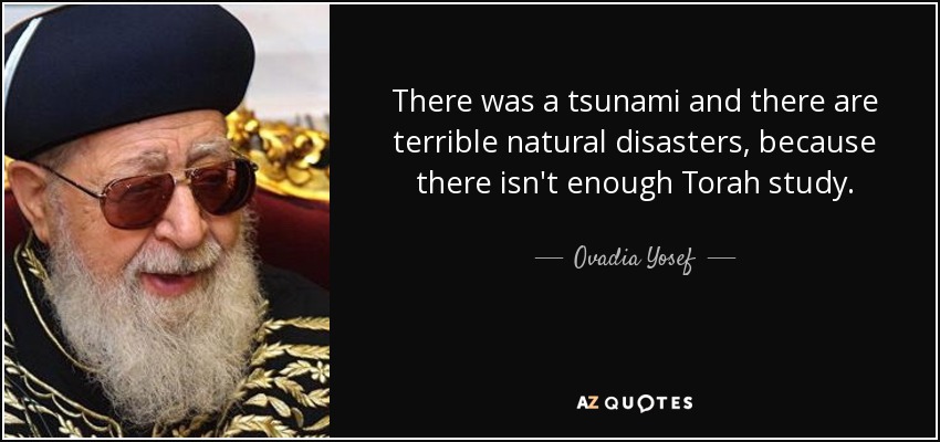 There was a tsunami and there are terrible natural disasters, because there isn't enough Torah study. - Ovadia Yosef