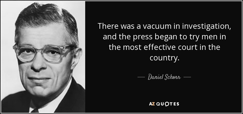There was a vacuum in investigation, and the press began to try men in the most effective court in the country. - Daniel Schorr
