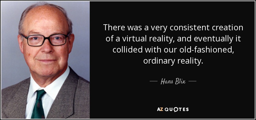 There was a very consistent creation of a virtual reality, and eventually it collided with our old-fashioned, ordinary reality. - Hans Blix