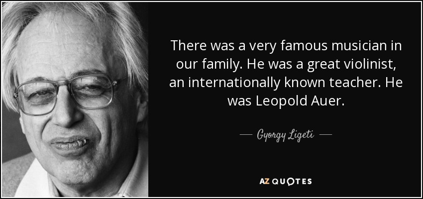 There was a very famous musician in our family. He was a great violinist, an internationally known teacher. He was Leopold Auer. - Gyorgy Ligeti