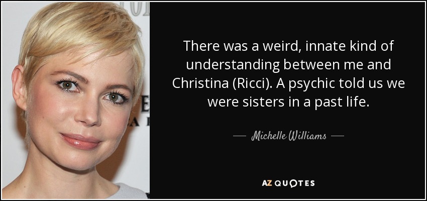 There was a weird, innate kind of understanding between me and Christina (Ricci). A psychic told us we were sisters in a past life. - Michelle Williams