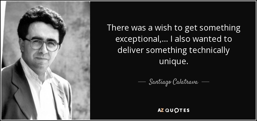 There was a wish to get something exceptional, ... I also wanted to deliver something technically unique. - Santiago Calatrava
