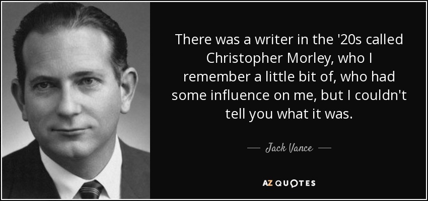 There was a writer in the '20s called Christopher Morley, who I remember a little bit of, who had some influence on me, but I couldn't tell you what it was. - Jack Vance