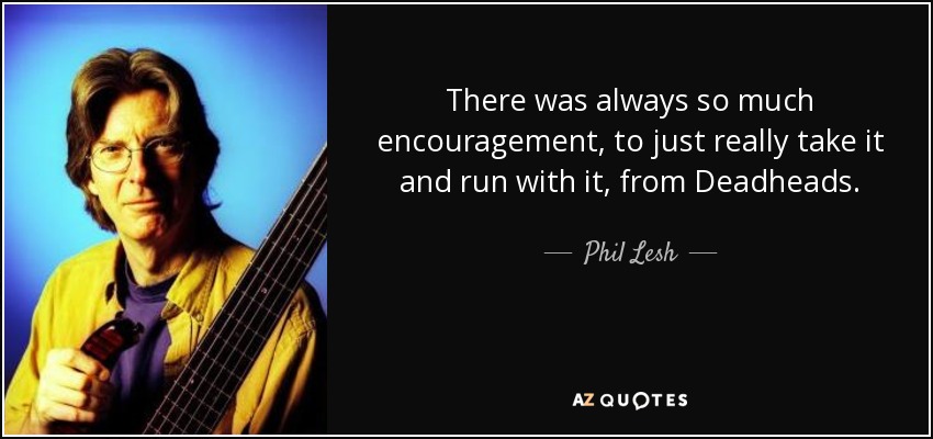 There was always so much encouragement, to just really take it and run with it, from Deadheads. - Phil Lesh