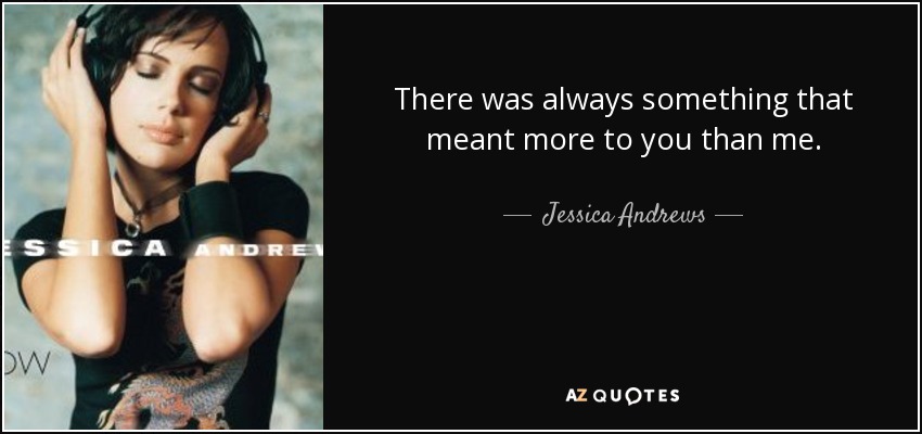 There was always something that meant more to you than me. - Jessica Andrews
