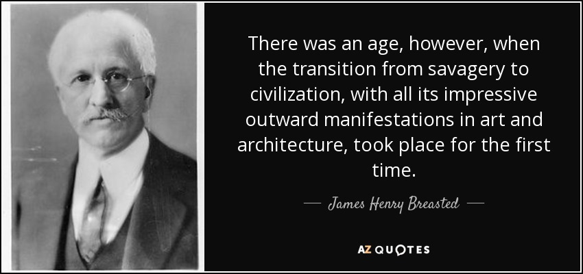 There was an age, however, when the transition from savagery to civilization, with all its impressive outward manifestations in art and architecture, took place for the first time. - James Henry Breasted