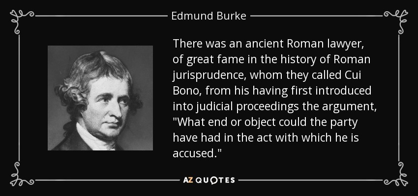 There was an ancient Roman lawyer, of great fame in the history of Roman jurisprudence, whom they called Cui Bono, from his having first introduced into judicial proceedings the argument, 