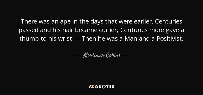 There was an ape in the days that were earlier, Centuries passed and his hair became curlier; Centuries more gave a thumb to his wrist — Then he was a Man and a Positivist. - Mortimer Collins